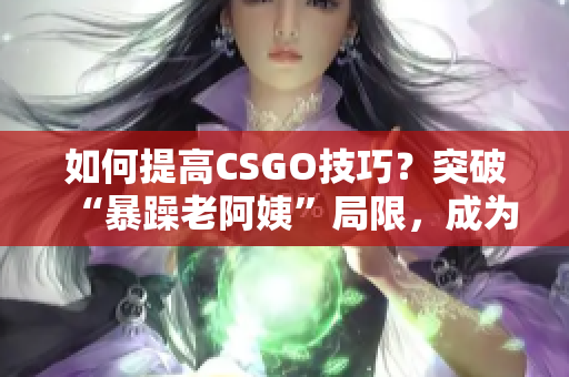 如何提高CSGO技巧？突破“暴躁老阿姨”局限，成為頂尖玩家！