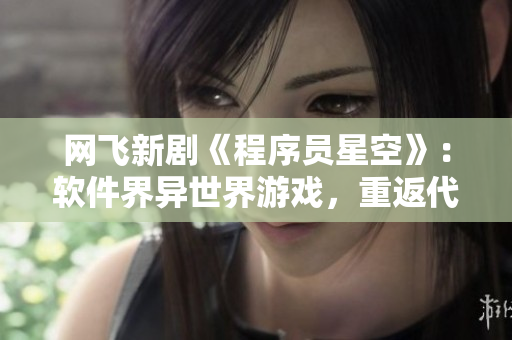 網(wǎng)飛新劇《程序員星空》：軟件界異世界游戲，重返代碼之旅！