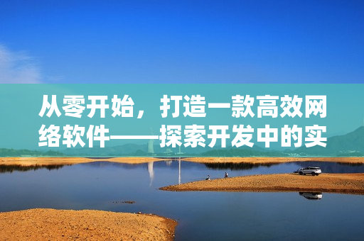 從零開始，打造一款高效網絡軟件——探索開發(fā)中的實用技巧