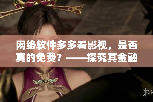 網(wǎng)絡(luò)軟件多多看影視，是否真的免費(fèi)？——探究其金融模式