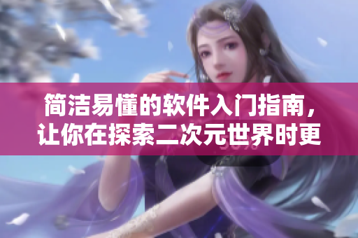 簡潔易懂的軟件入門指南，讓你在探索二次元世界時更得心應手