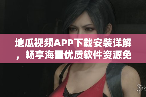 地瓜視頻APP下載安裝詳解，暢享海量優(yōu)質(zhì)軟件資源免費(fèi)觀看