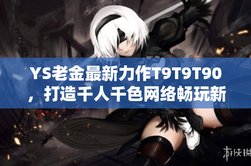 YS老金最新力作T9T9T90，打造千人千色網(wǎng)絡(luò)暢玩新時(shí)代