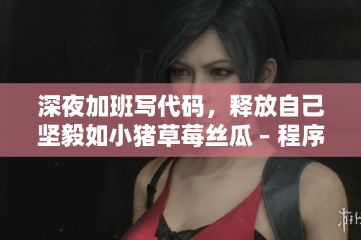 深夜加班寫代碼，釋放自己堅毅如小豬草莓絲瓜 – 程序員們都明白的心里話