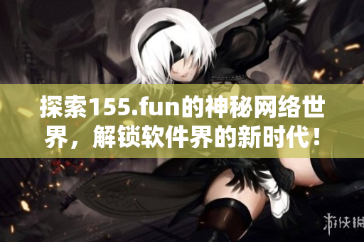 探索155.fun的神秘網(wǎng)絡(luò)世界，解鎖軟件界的新時代！