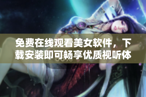 免費(fèi)在線觀看美女軟件，下載安裝即可暢享優(yōu)質(zhì)視聽體驗(yàn)