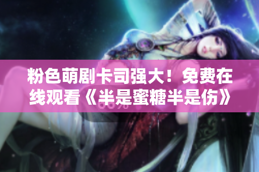 粉色萌劇卡司強大！免費在線觀看《半是蜜糖半是傷》