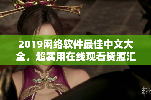 2019網(wǎng)絡(luò)軟件最佳中文大全，超實(shí)用在線觀看資源匯總！