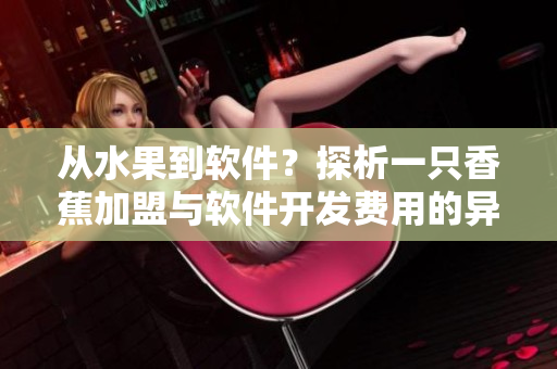 從水果到軟件？探析一只香蕉加盟與軟件開(kāi)發(fā)費(fèi)用的異同