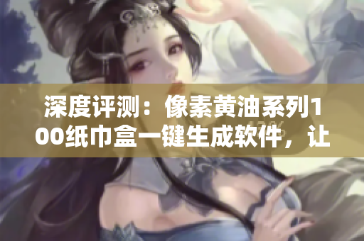 深度評(píng)測(cè)：像素黃油系列100紙巾盒一鍵生成軟件，讓你的設(shè)計(jì)更省心更高效！