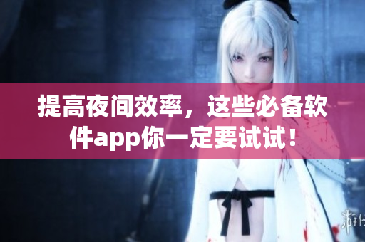 提高夜間效率，這些必備軟件app你一定要試試！