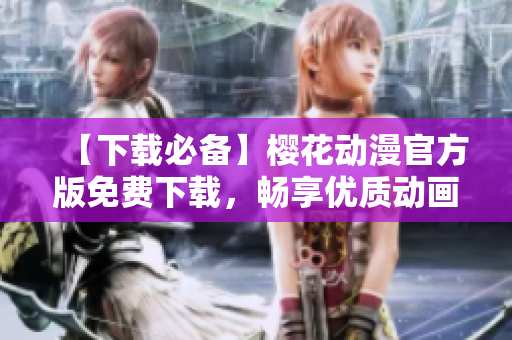 【下載必備】櫻花動(dòng)漫官方版免費(fèi)下載，暢享優(yōu)質(zhì)動(dòng)畫(huà)內(nèi)容！