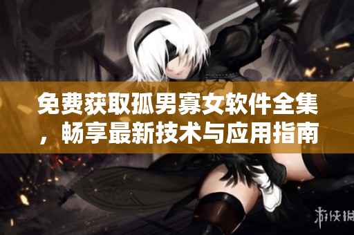 免費(fèi)獲取孤男寡女軟件全集，暢享最新技術(shù)與應(yīng)用指南！
