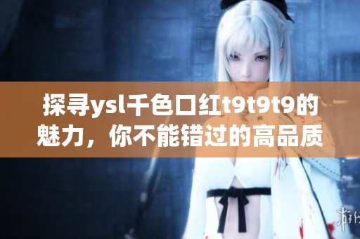 探尋ysl千色口紅t9t9t9的魅力，你不能錯(cuò)過的高品質(zhì)選擇