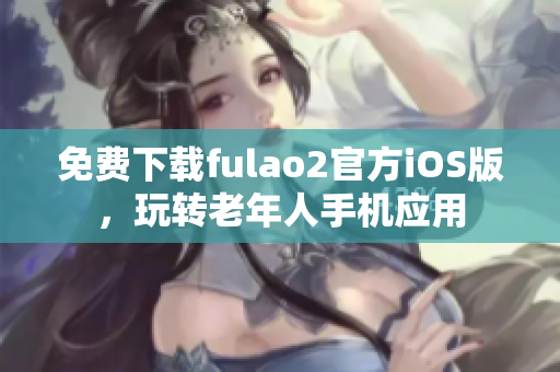 免費(fèi)下載fulao2官方iOS版，玩轉(zhuǎn)老年人手機(jī)應(yīng)用