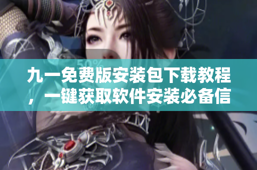 九一免費(fèi)版安裝包下載教程，一鍵獲取軟件安裝必備信息