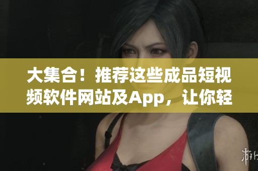 大集合！推薦這些成品短視頻軟件網(wǎng)站及App，讓你輕松制作高質(zhì)量視頻！