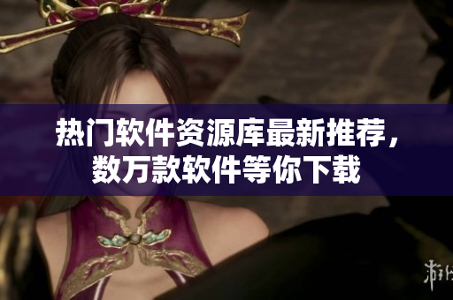 熱門軟件資源庫最新推薦，數萬款軟件等你下載