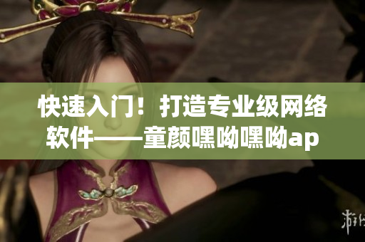 快速入門！打造專業(yè)級網(wǎng)絡軟件——童顏嘿呦嘿呦app網(wǎng)站推廣