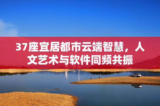 37座宜居都市云端智慧，人文藝術與軟件同頻共振