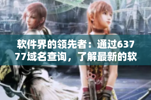 軟件界的領(lǐng)先者：通過63777域名查詢，了解最新的軟件技術(shù)發(fā)展動態(tài)