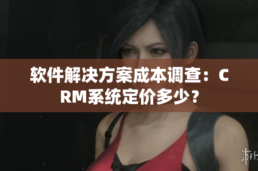 軟件解決方案成本調(diào)查：CRM系統(tǒng)定價(jià)多少？