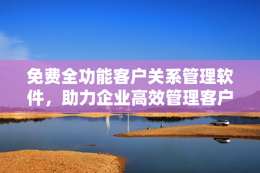 免費(fèi)全功能客戶關(guān)系管理軟件，助力企業(yè)高效管理客戶數(shù)據(jù)