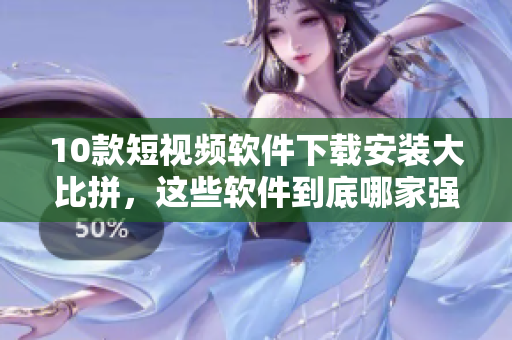 10款短視頻軟件下載安裝大比拼，這些軟件到底哪家強(qiáng)？