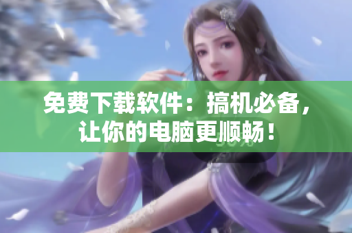 免費下載軟件：搞機必備，讓你的電腦更順暢！