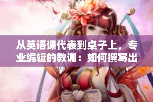 從英語(yǔ)課代表到桌子上，專業(yè)編輯的教訓(xùn)：如何撰寫(xiě)出色的軟件編寫(xiě)文章