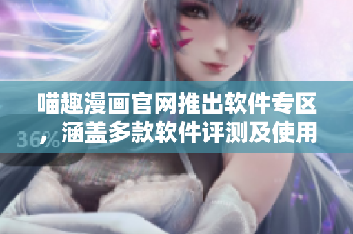 喵趣漫畫官網(wǎng)推出軟件專區(qū)，涵蓋多款軟件評測及使用技巧