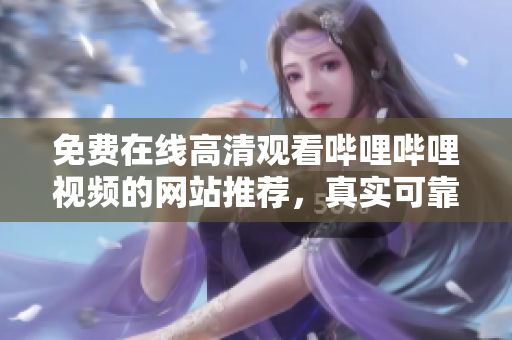 免費在線高清觀看嗶哩嗶哩視頻的網(wǎng)站推薦，真實可靠的視頻播放平臺
