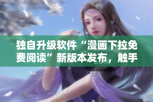 獨(dú)自升級軟件“漫畫下拉免費(fèi)閱讀”新版本發(fā)布，觸手可及
