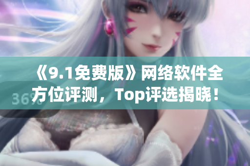 《9.1免費版》網(wǎng)絡(luò)軟件全方位評測，Top評選揭曉！