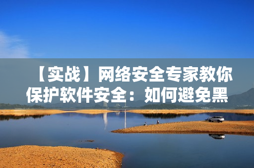 【實戰(zhàn)】網(wǎng)絡(luò)安全專家教你保護軟件安全：如何避免黑客秘密入侵？