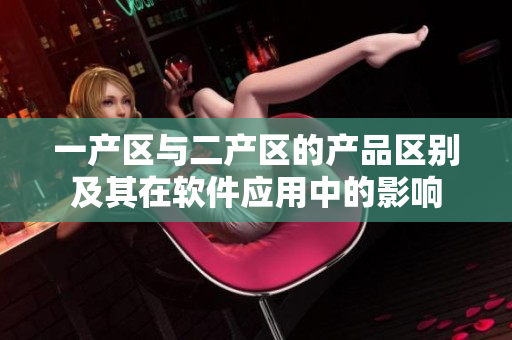 一產(chǎn)區(qū)與二產(chǎn)區(qū)的產(chǎn)品區(qū)別及其在軟件應用中的影響