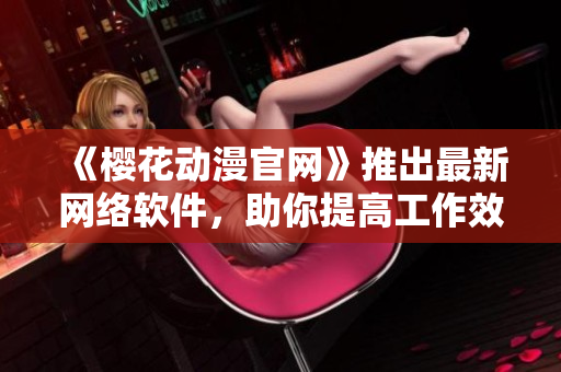 《櫻花動漫官網(wǎng)》推出最新網(wǎng)絡(luò)軟件，助你提高工作效率！
