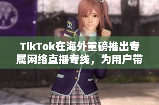 TikTok在海外重磅推出專屬網(wǎng)絡(luò)直播專線，為用戶帶來更流暢的直播體驗