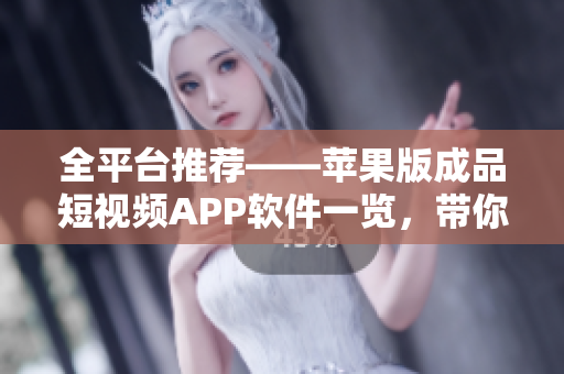 全平臺(tái)推薦——蘋(píng)果版成品短視頻APP軟件一覽，帶你探索最受歡迎的視頻應(yīng)用！
