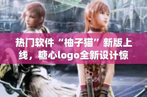 熱門軟件“柚子貓”新版上線，糖心logo全新設(shè)計驚艷亮相