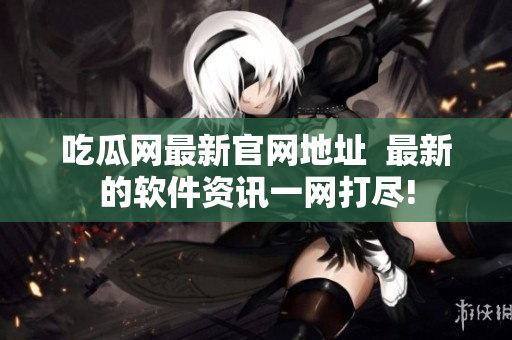吃瓜網(wǎng)最新官網(wǎng)地址  最新的軟件資訊一網(wǎng)打盡!