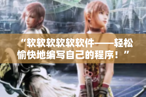 “軟軟軟軟軟軟件——輕松愉快地編寫自己的程序！”