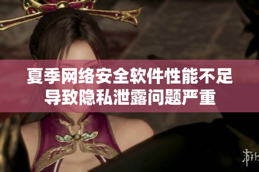 夏季網(wǎng)絡安全軟件性能不足導致隱私泄露問題嚴重