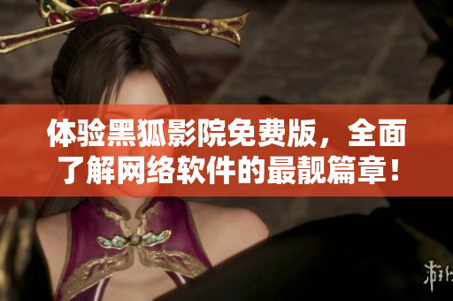 體驗黑狐影院免費版，全面了解網(wǎng)絡(luò)軟件的最靚篇章！