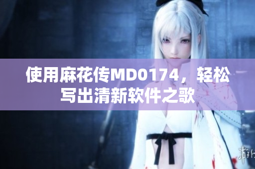 使用麻花傳MD0174，輕松寫出清新軟件之歌