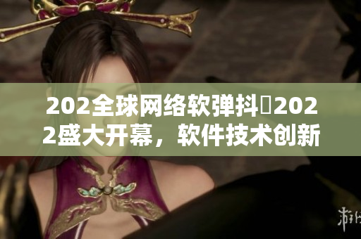 202全球網(wǎng)絡軟彈抖抈2022盛大開幕，軟件技術(shù)創(chuàng)新成焦點