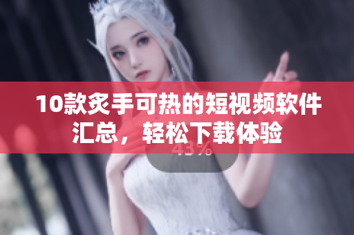 10款炙手可熱的短視頻軟件匯總，輕松下載體驗(yàn)