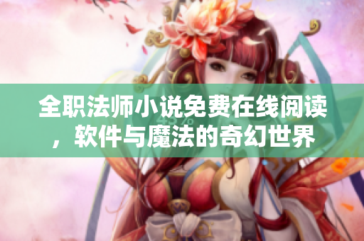 全職法師小說免費(fèi)在線閱讀，軟件與魔法的奇幻世界