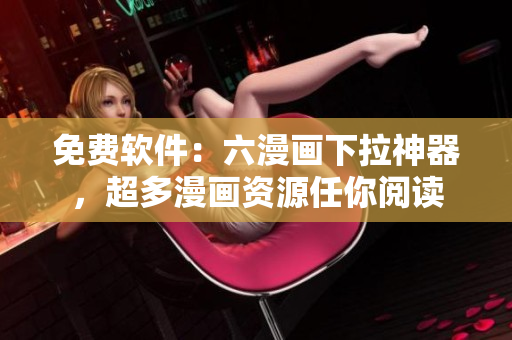 免費(fèi)軟件：六漫畫下拉神器，超多漫畫資源任你閱讀