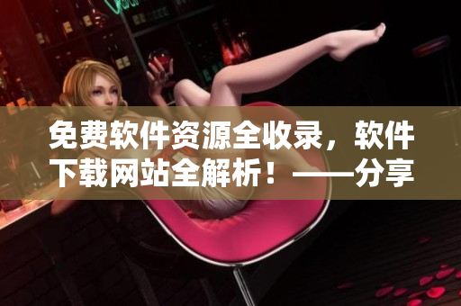 免費(fèi)軟件資源全收錄，軟件下載網(wǎng)站全解析！——分享豐富軟件資源指南